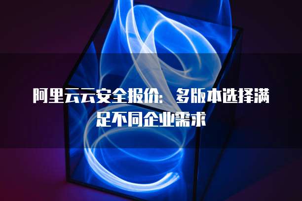 阿里云云安全报价：多版本选择满足不同企业需求