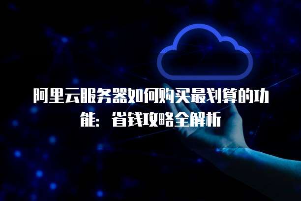 阿里云服务器如何购买最划算的功能:省钱攻略全解析