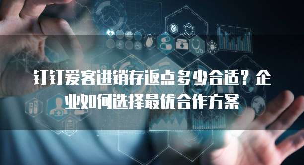 钉钉爱客进销存返点多少合适?企业如何选择最优合作方案