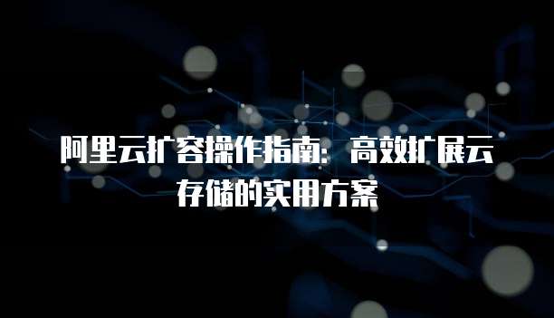 阿里云扩容操作指南:高效扩展云存储的实用方案