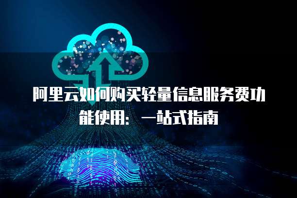 阿里云如何购买轻量信息服务费功能使用:一站式指南