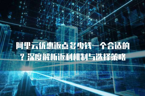 阿里云优惠返点多少钱一个合适的?深度解析返利机制与选择策略