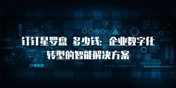 钉钉星罗盘 多少钱：企业数字化转型的智能解决方案