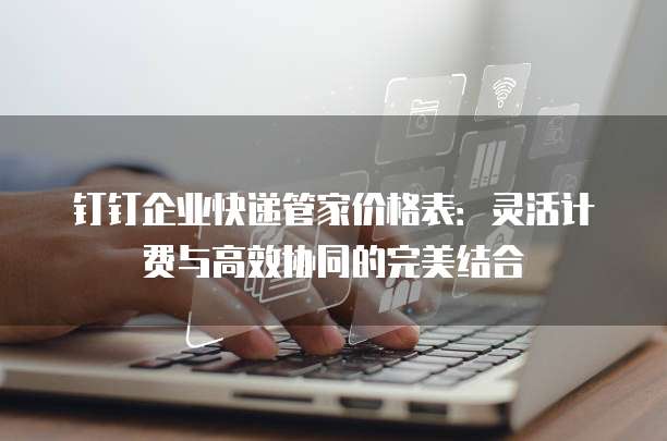 钉钉企业快递管家价格表:灵活计费与高效协同的完美结合
