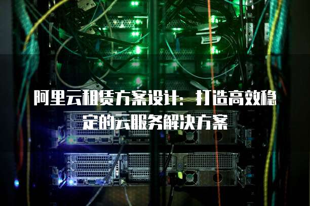 阿里云租赁方案设计:打造高效稳定的云服务解决方案
