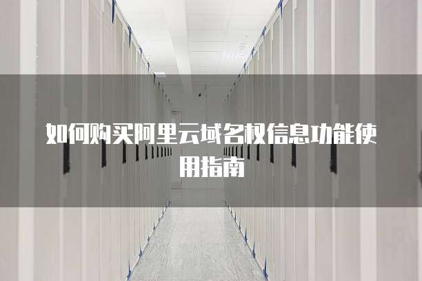 如何购买阿里云域名权信息功能使用指南