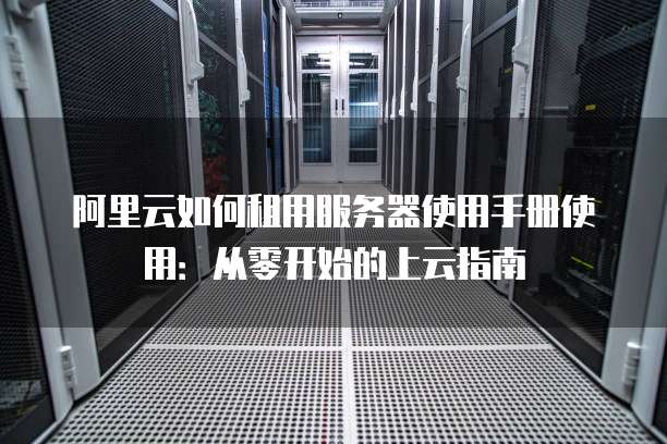 阿里云如何租用服务器使用手册使用:从零开始的上云指南