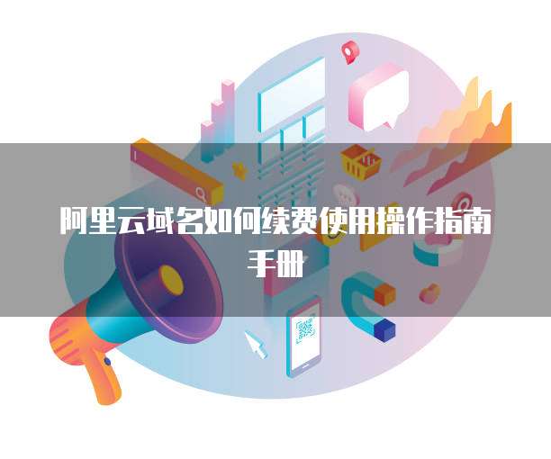 阿里云域名如何续费使用操作指南手册