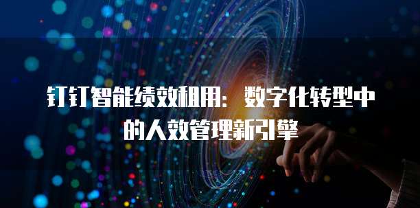 钉钉智能绩效租用:数字化转型中的人效管理新引擎