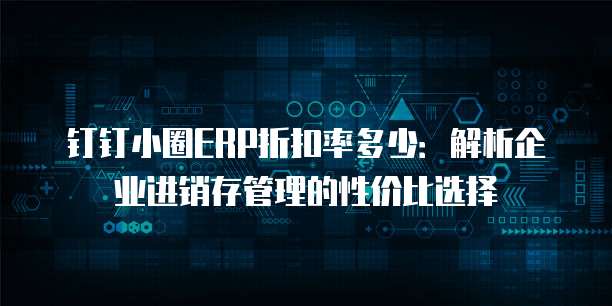 钉钉小圈ERP折扣率多少:解析企业进销存管理的性价比选择