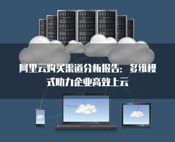 阿里云购买渠道分析报告:多维模式助力企业高效上云