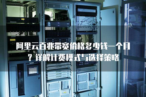 阿里云百兆带宽价格多少钱一个月?详解计费模式与选择策略