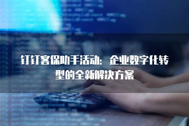 钉钉客保助手活动:企业数字化转型的全新解决方案