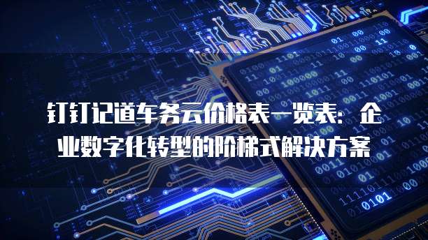 钉钉记道车务云价格表一览表：企业数字化转型的阶梯式解决方案