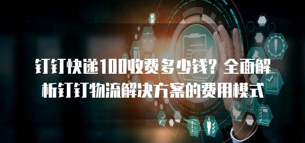钉钉快递100收费多少钱？全面解析钉钉物流解决方案的费用模式