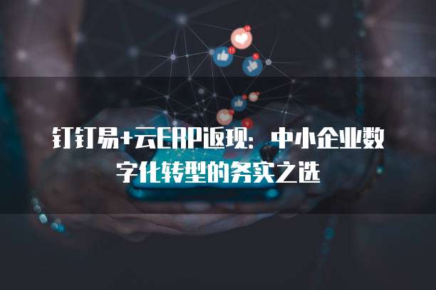 钉钉易+云ERP返现:中小企业数字化转型的务实之选