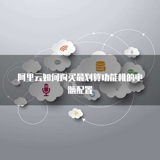 阿里云如何购买最划算功能机的电脑配置