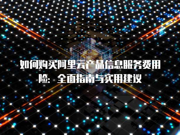 如何购买阿里云产品信息服务费用险：全面指南与实用建议