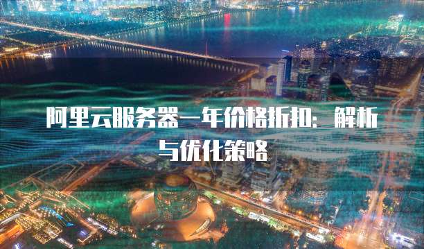 阿里云服务器一年价格折扣:解析与优化策略