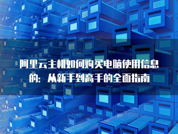 阿里云主机如何购买电脑使用信息的:从新手到高手的全面指南