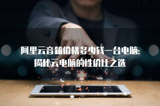 阿里云音箱价格多少钱一台电脑:揭秘云电脑的性价比之选