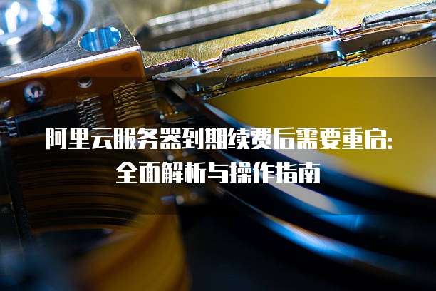 阿里云服务器到期续费后需要重启:全面解析与操作指南