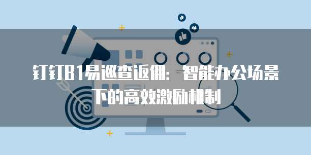 钉钉B1易巡查返佣:智能办公场景下的高效激励机制