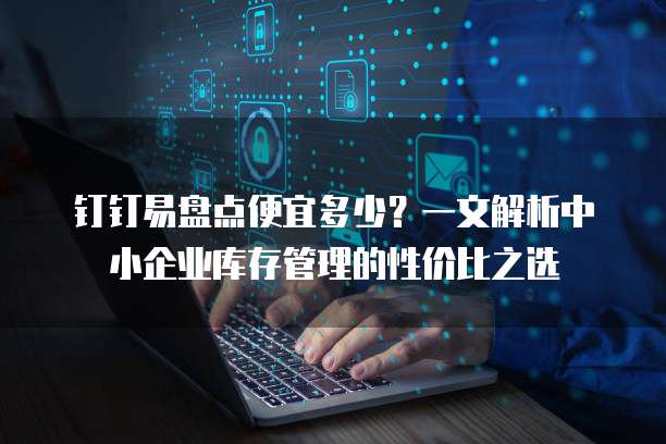钉钉易盘点便宜多少?一文解析中小企业库存管理的性价比之选