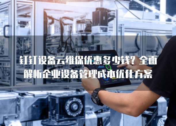 钉钉设备云维保优惠多少钱?全面解析企业设备管理成本优化方案