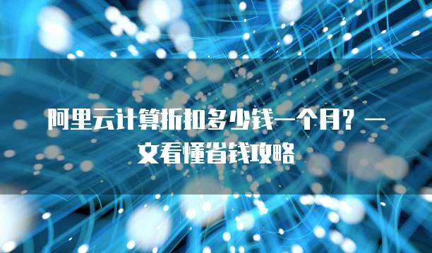 阿里云计算折扣多少钱一个月?一文看懂省钱攻略