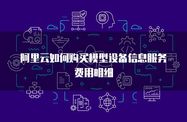 阿里云如何购买模型设备信息服务费用明细