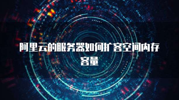 阿里云的服务器如何扩容空间内存容量