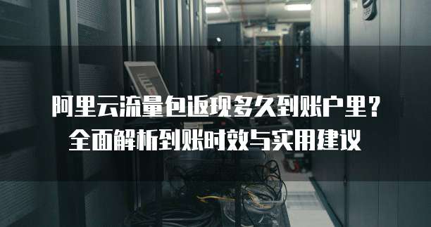 阿里云流量包返现多久到账户里？全面解析到账时效与实用建议