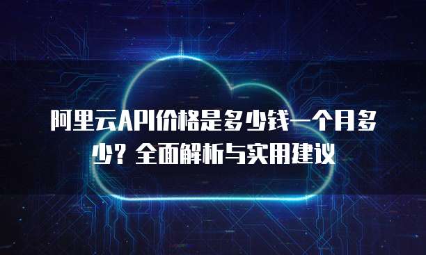 阿里云API价格是多少钱一个月多少?全面解析与实用建议