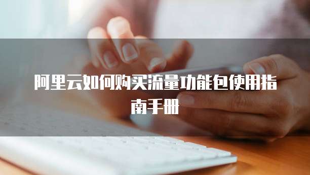 阿里云如何购买流量功能包使用指南手册