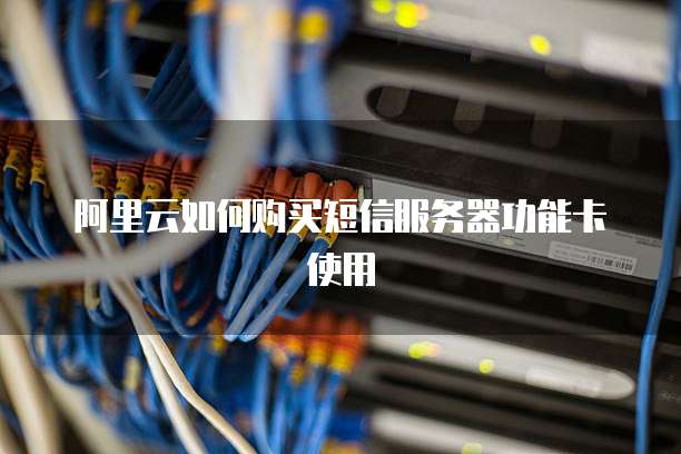 阿里云如何购买短信服务器功能卡使用