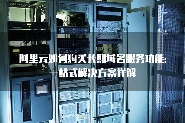 阿里云如何购买长期域名服务功能:一站式解决方案详解