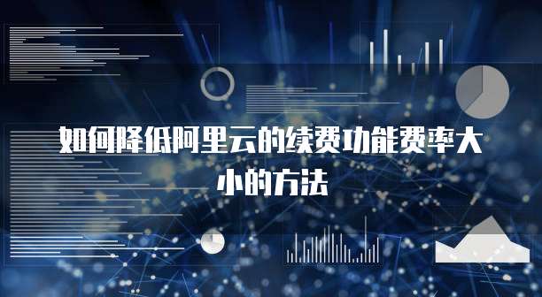 如何降低阿里云的续费功能费率大小的方法