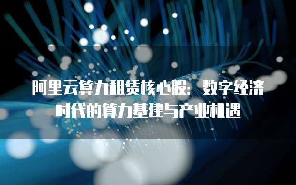 阿里云算力租赁核心股:数字经济时代的算力基建与产业机遇
