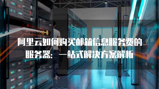 阿里云如何购买邮箱信息服务费的服务器:一站式解决方案解析