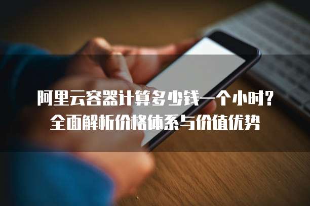 阿里云容器计算多少钱一个小时?全面解析价格体系与价值优势