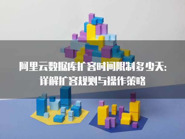 阿里云数据库扩容时间限制多少天:详解扩容规则与操作策略