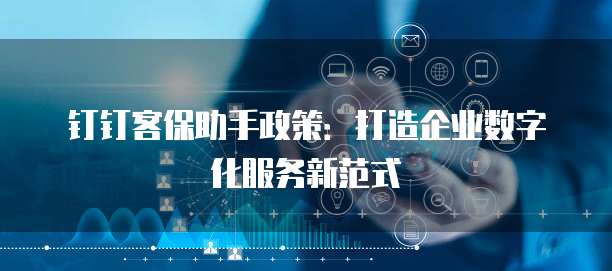 钉钉客保助手政策:打造企业数字化服务新范式