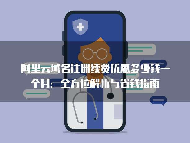 阿里云域名注册续费优惠多少钱一个月:全方位解析与省钱指南