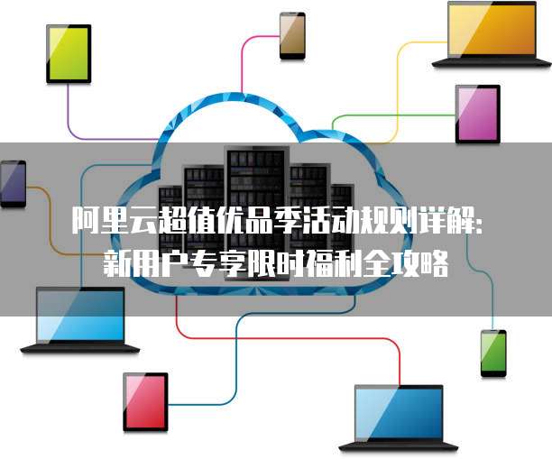 阿里云超值优品季活动规则详解：新用户专享限时福利全攻略