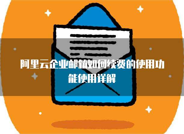 阿里云企业邮箱如何续费的使用功能使用详解