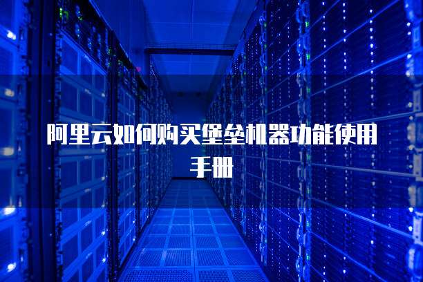 阿里云如何购买堡垒机器功能使用手册