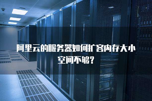 阿里云的服务器如何扩容内存大小空间不够？