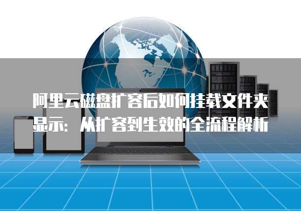 阿里云磁盘扩容后如何挂载文件夹显示：从扩容到生效的全流程解析