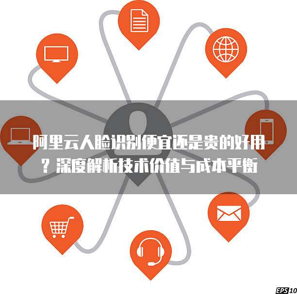 阿里云人脸识别便宜还是贵的好用？深度解析技术价值与成本平衡